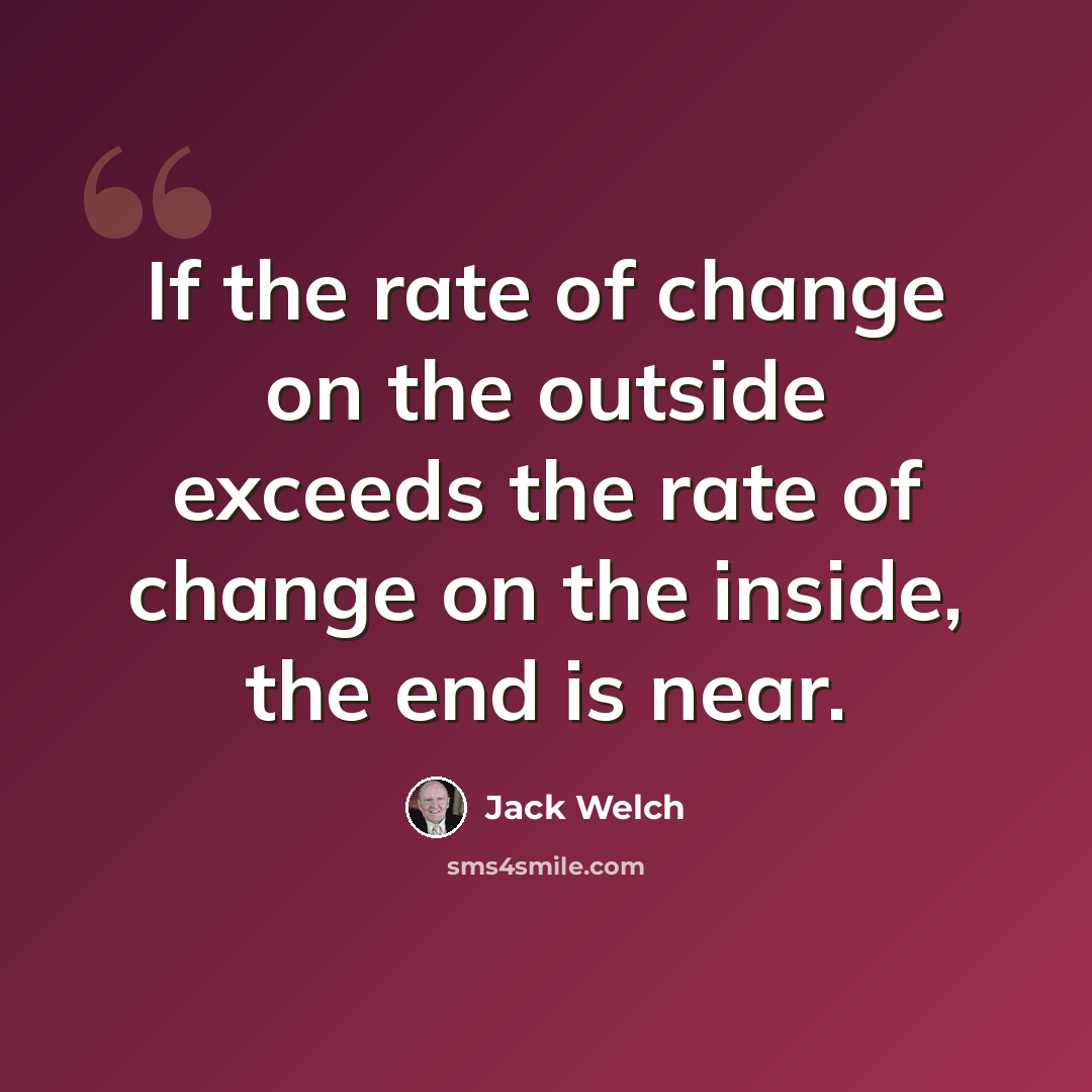“If the rate of change on the outside exceeds the rate of change on the inside, the end is near.” quote by Jack Welch