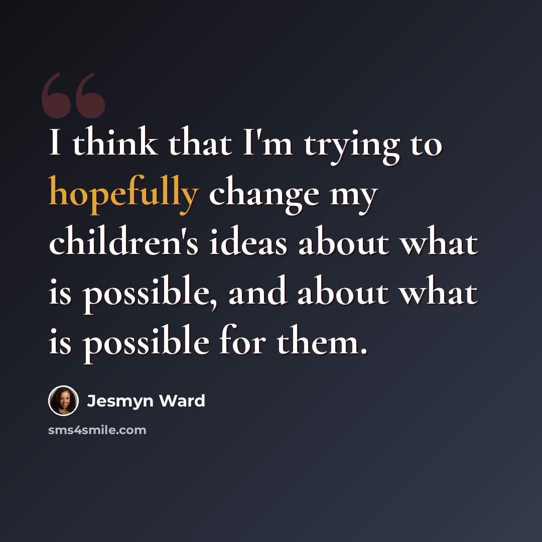 “I think that I'm trying to hopefully change my children's ideas about what is possible, and about what is possible for them.” quote by Jesmyn Ward