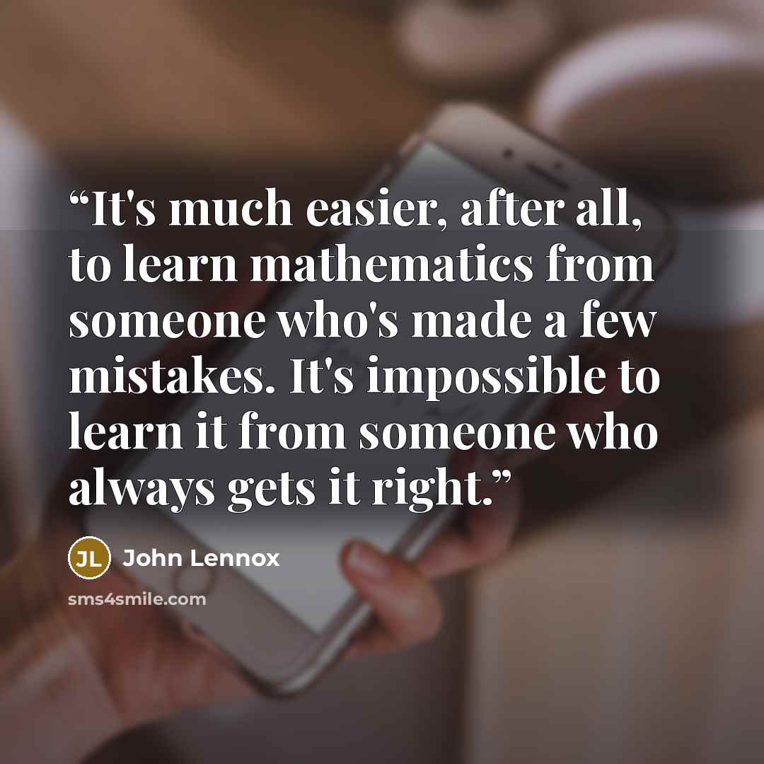 “It's much easier, after all, to learn mathematics from someone who's made a few mistakes. It's impossible to learn it from someone who always gets it right.” quote by John Lennox