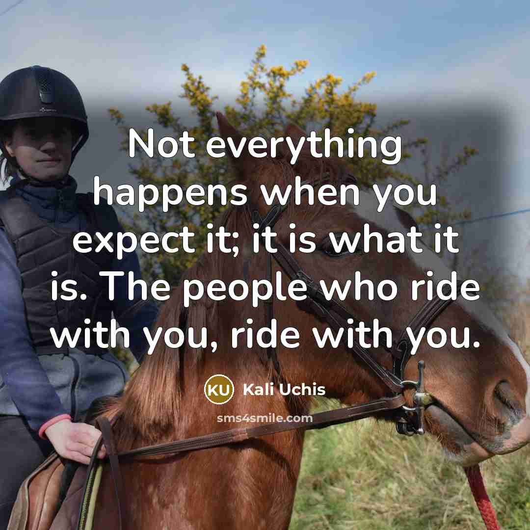 “Not everything happens when you expect it; it is what it is. The people who ride with you, ride with you.” quote by Kali Uchis