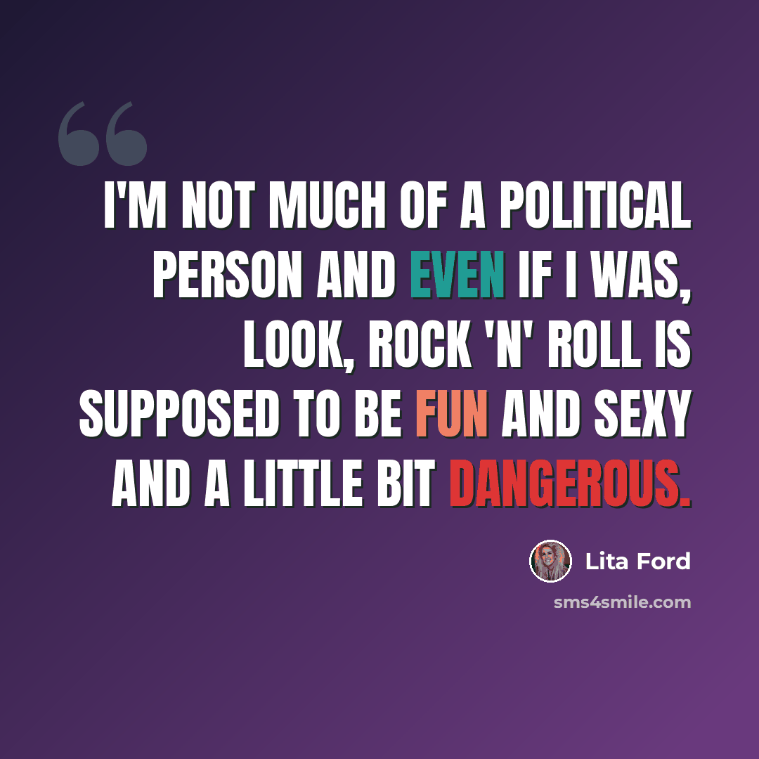 “I'm not much of a political person and even if I was, look, Rock 'n' Roll is supposed to be fun and sexy and a little bit dangerous.” quote by Lita Ford