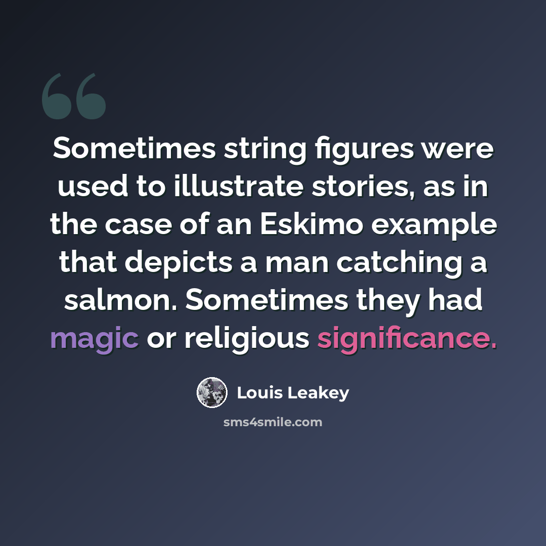 “Sometimes string figures were used to illustrate stories, as in the case of an Eskimo example that depicts a man catching a salmon. Sometimes they had magic or religious significance.” quote by Louis Leakey