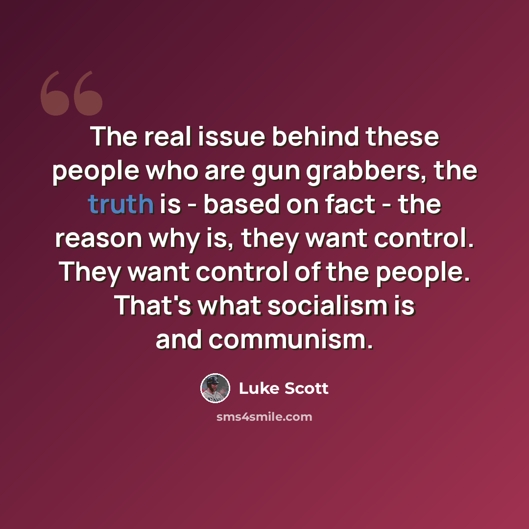 “The real issue behind these people who are gun grabbers, the truth is - based on fact - the reason why is, they want control. They want control of the people. That's what socialism is and communism.” quote by Luke Scott