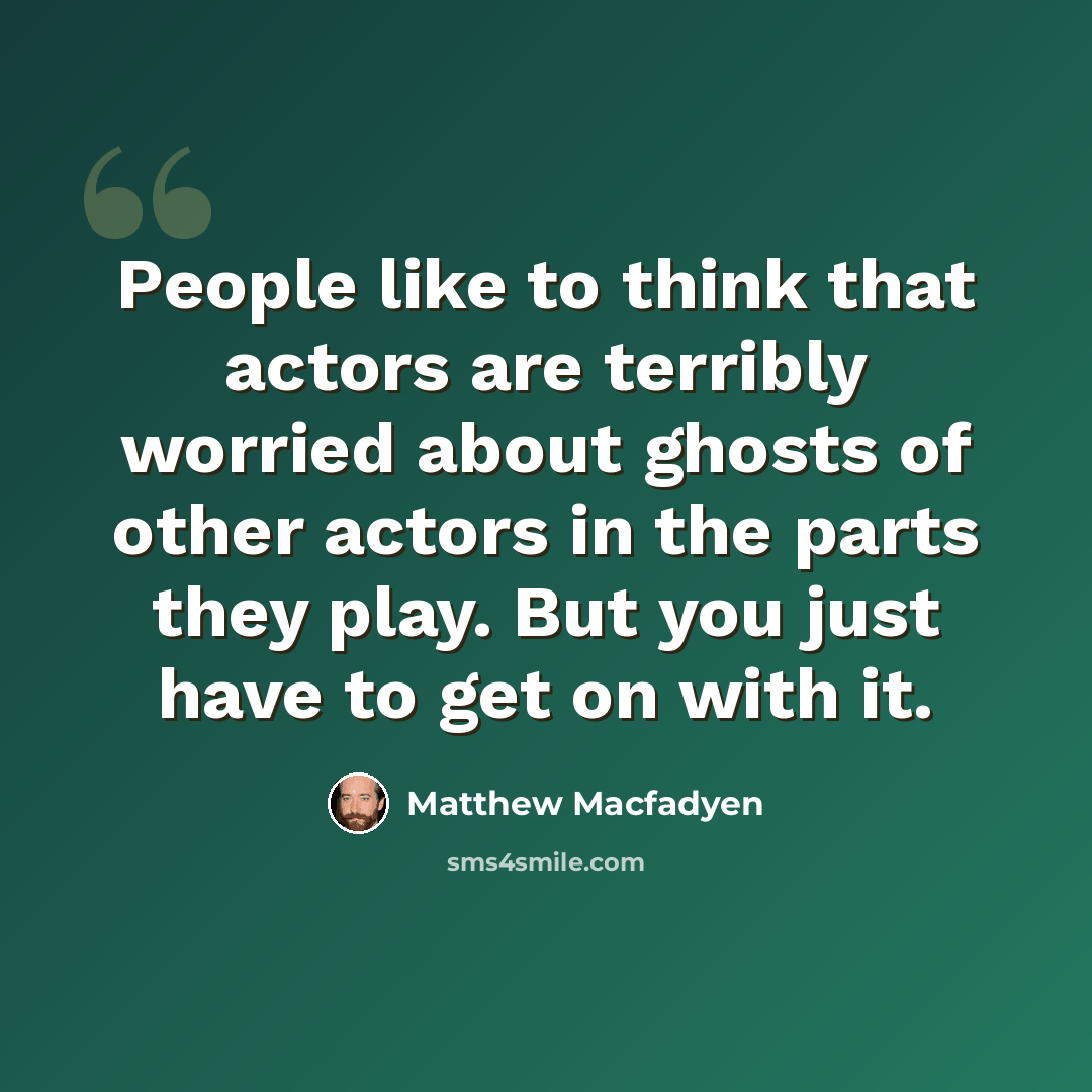 “People like to think that actors are terribly worried about ghosts of other actors in the parts they play. But you just have to get on with it.” quote by Matthew Macfadyen