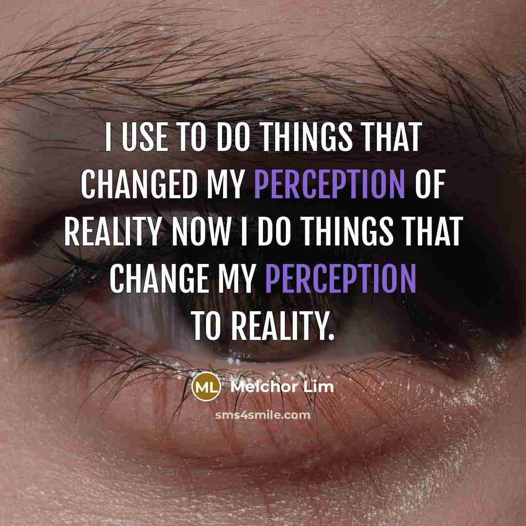 “I use to do things that changed my perception of reality now I do things that change my perception to reality.” quote by Melchor Lim