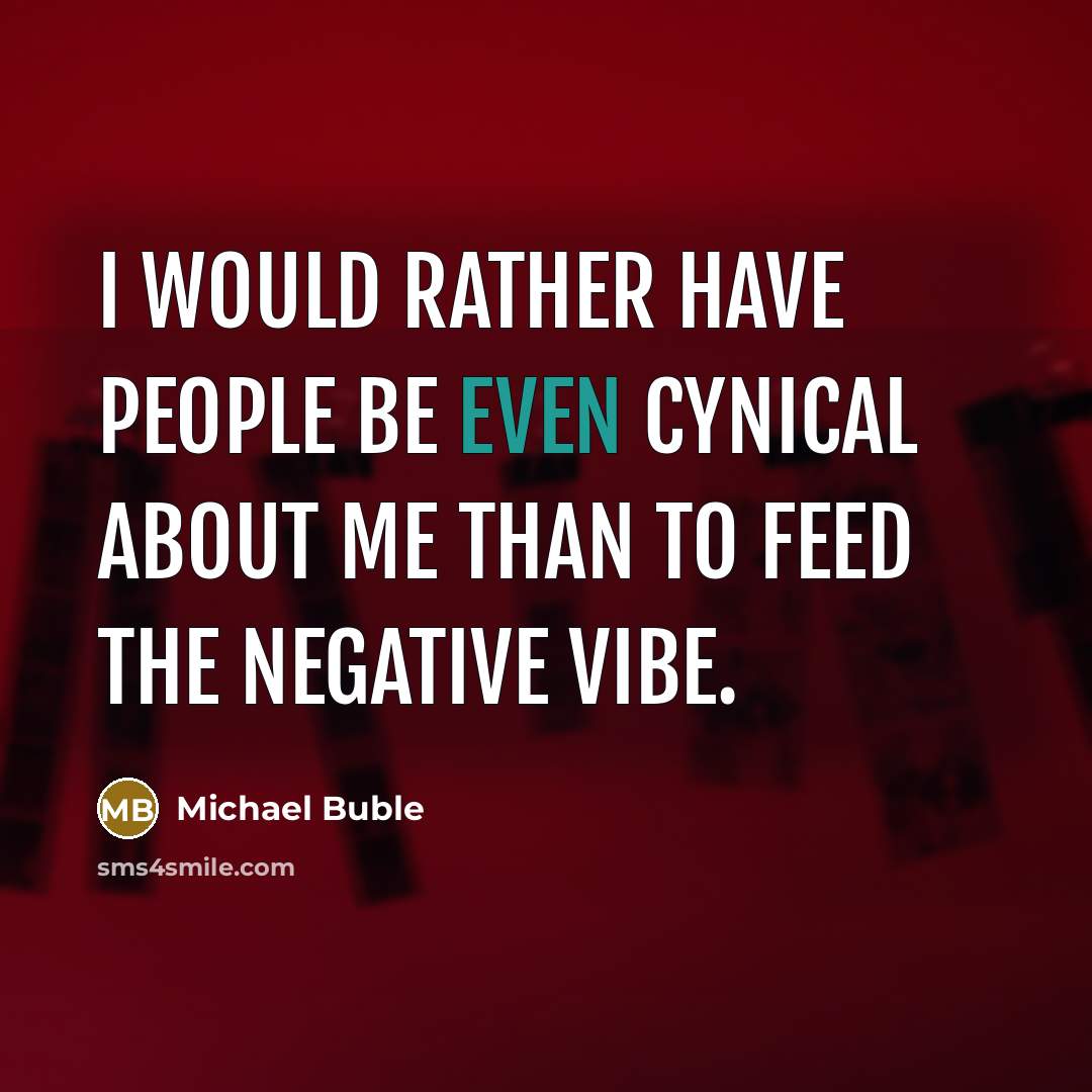 “I would rather have people be even cynical about me than to feed the negative vibe.” quote by Michael Buble