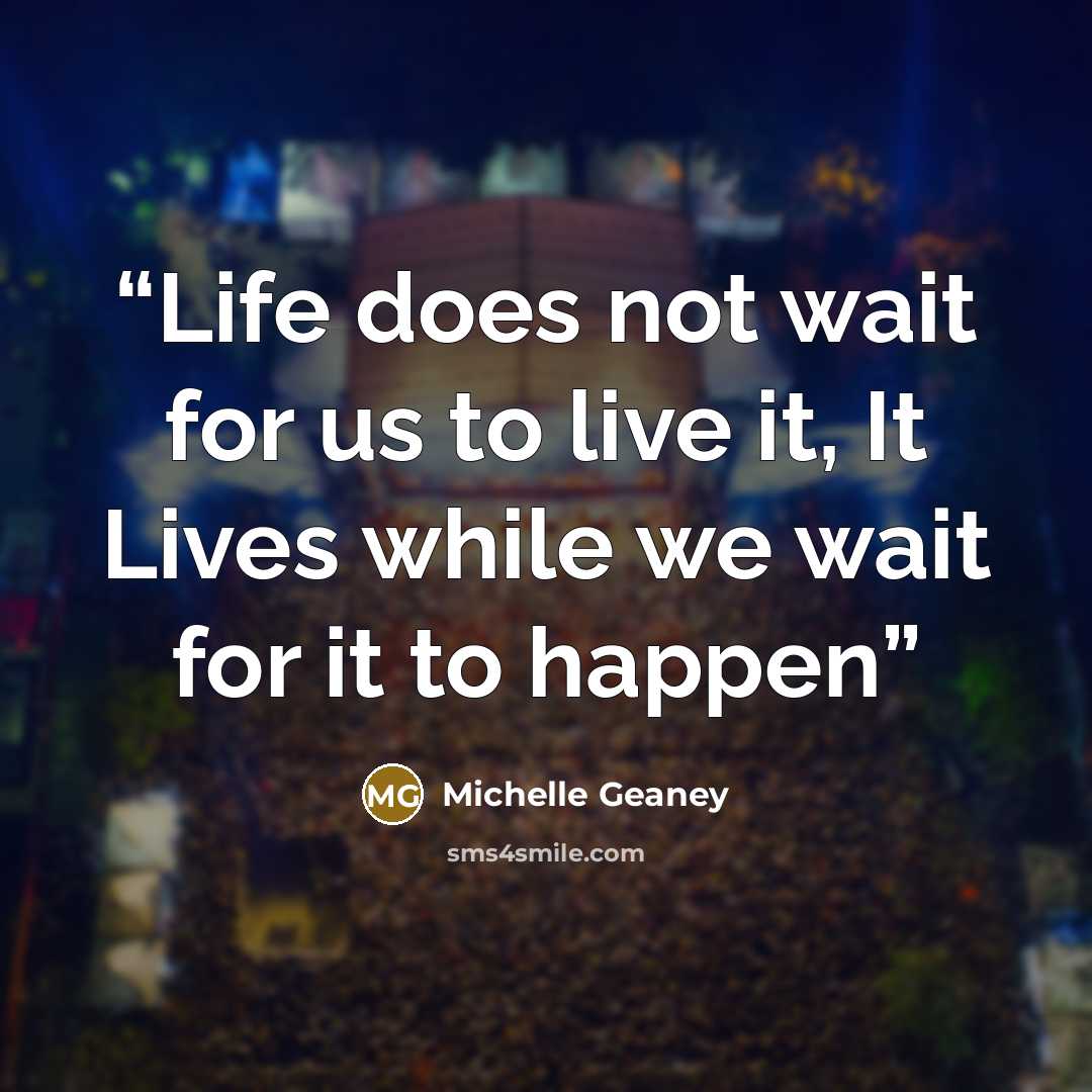 “Life does not wait for us to live it, It Lives while we wait for it to happen” quote by Michelle Geaney