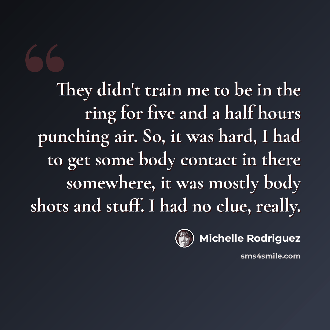 “They didn't train me to be in the ring for five and a half hours punching air. So, it was hard, I had to get some body contact in there somewhere, it was mostly body shots and stuff. I had no clue, really.” quote by Michelle Rodriguez