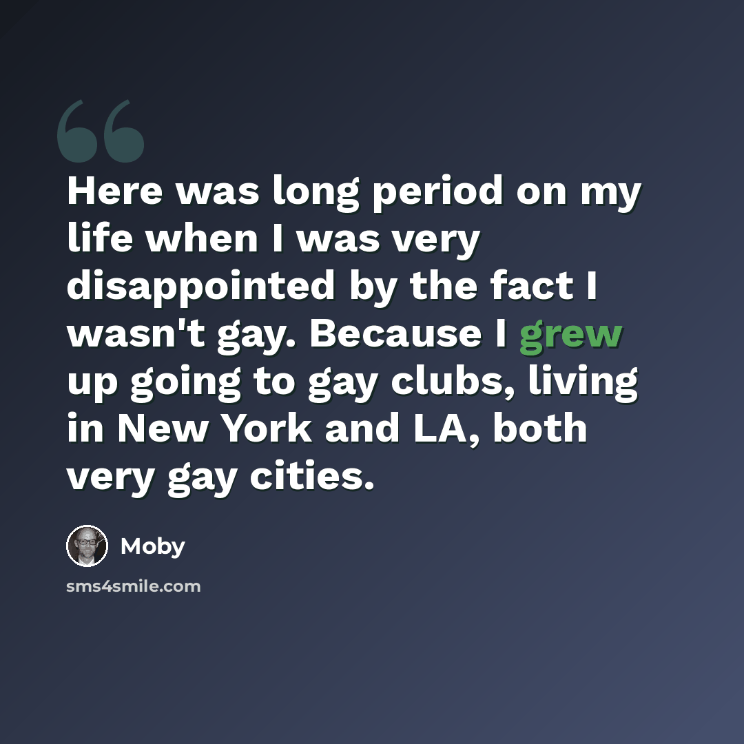 “Here was long period on my life when I was very disappointed by the fact I wasn't gay. Because I grew up going to gay clubs, living in New York and LA, both very gay cities.” quote by Moby