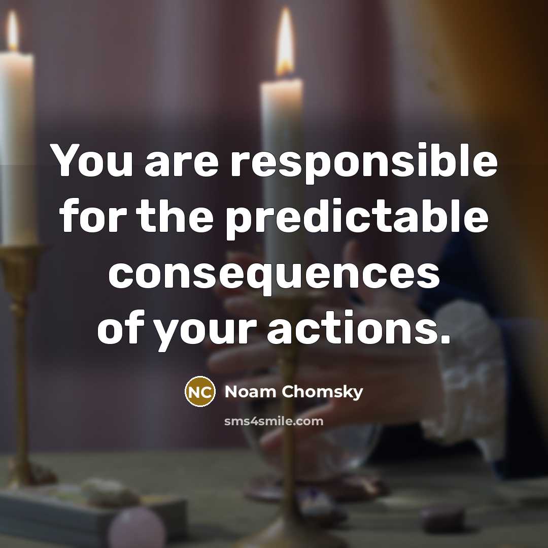 “You are responsible for the predictable consequences of your actions.” quote by Noam Chomsky