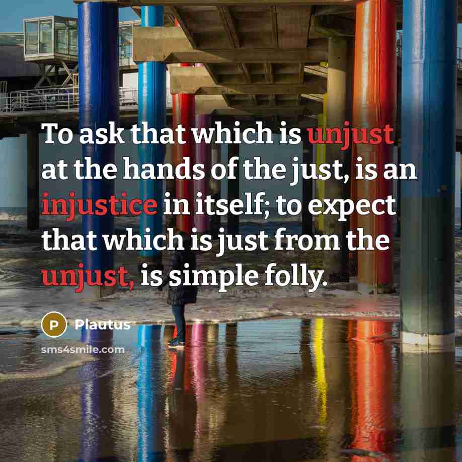“To ask that which is unjust at the hands of the just, is an injustice in itself; to expect that which is just from the unjust, is simple folly.” quote by Plautus