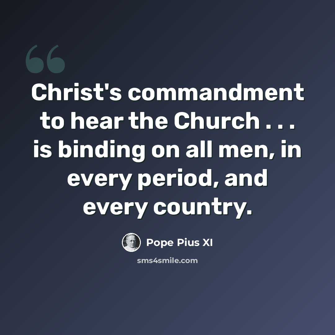 “Christ's commandment to hear the Church . . . is binding on all men, in every period, and every country.” quote by Pope Pius XI