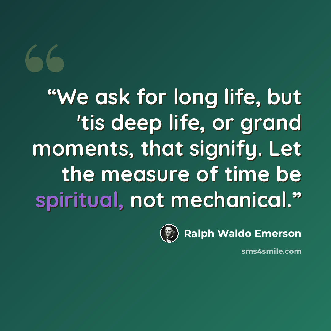 “We ask for long life, but 'tis deep life, or grand moments, that signify. Let the measure of time be spiritual, not mechanical.” quote by Ralph Waldo Emerson
