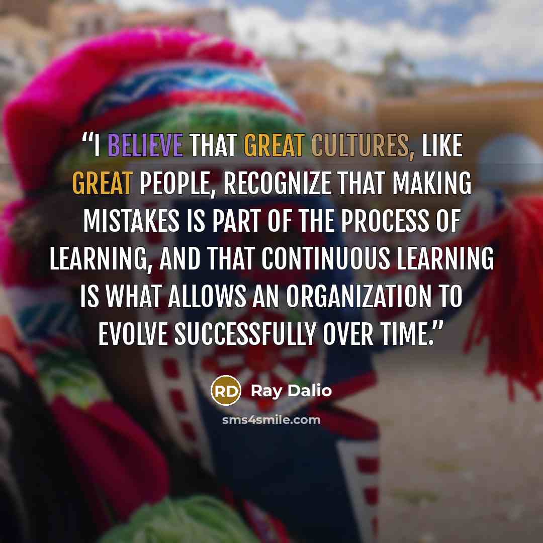 “I believe that great cultures, like great people, recognize that making mistakes is part of the process of learning, and that continuous learning is what allows an organization to evolve successfully over time.” quote by Ray Dalio