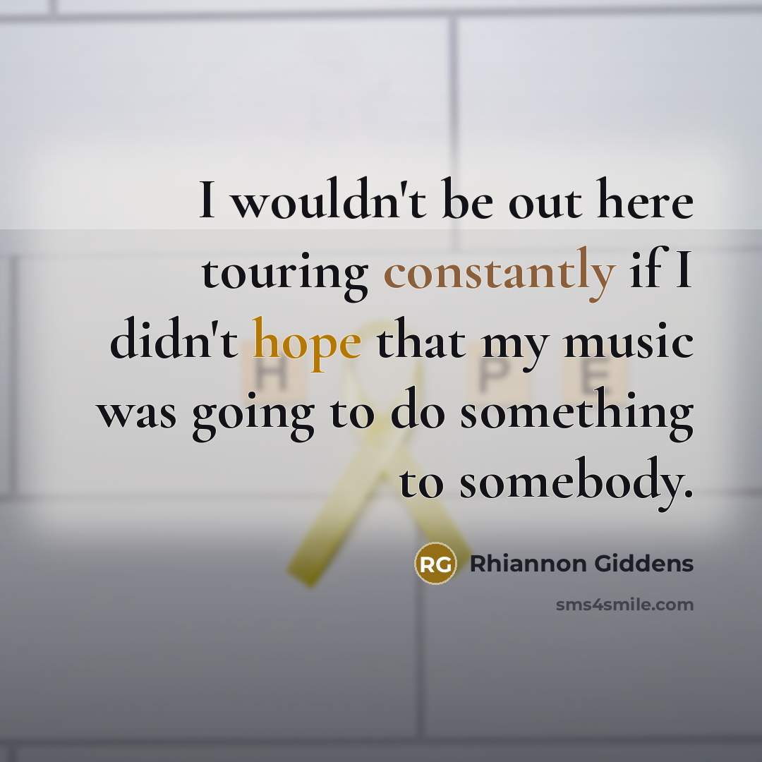 “I wouldn't be out here touring constantly if I didn't hope that my music was going to do something to somebody.” quote by Rhiannon Giddens