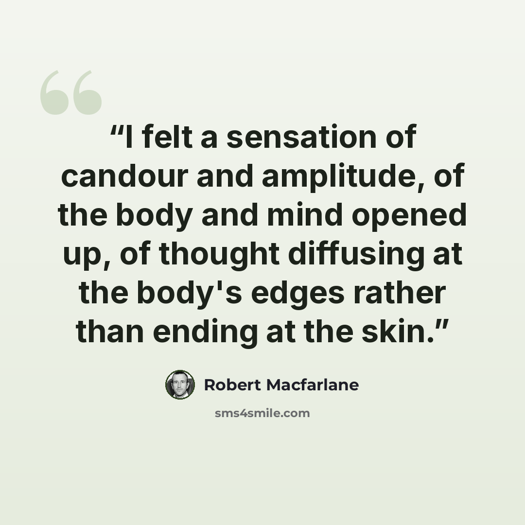 “I felt a sensation of candour and amplitude, of the body and mind opened up, of thought diffusing at the body's edges rather than ending at the skin.” quote by Robert Macfarlane