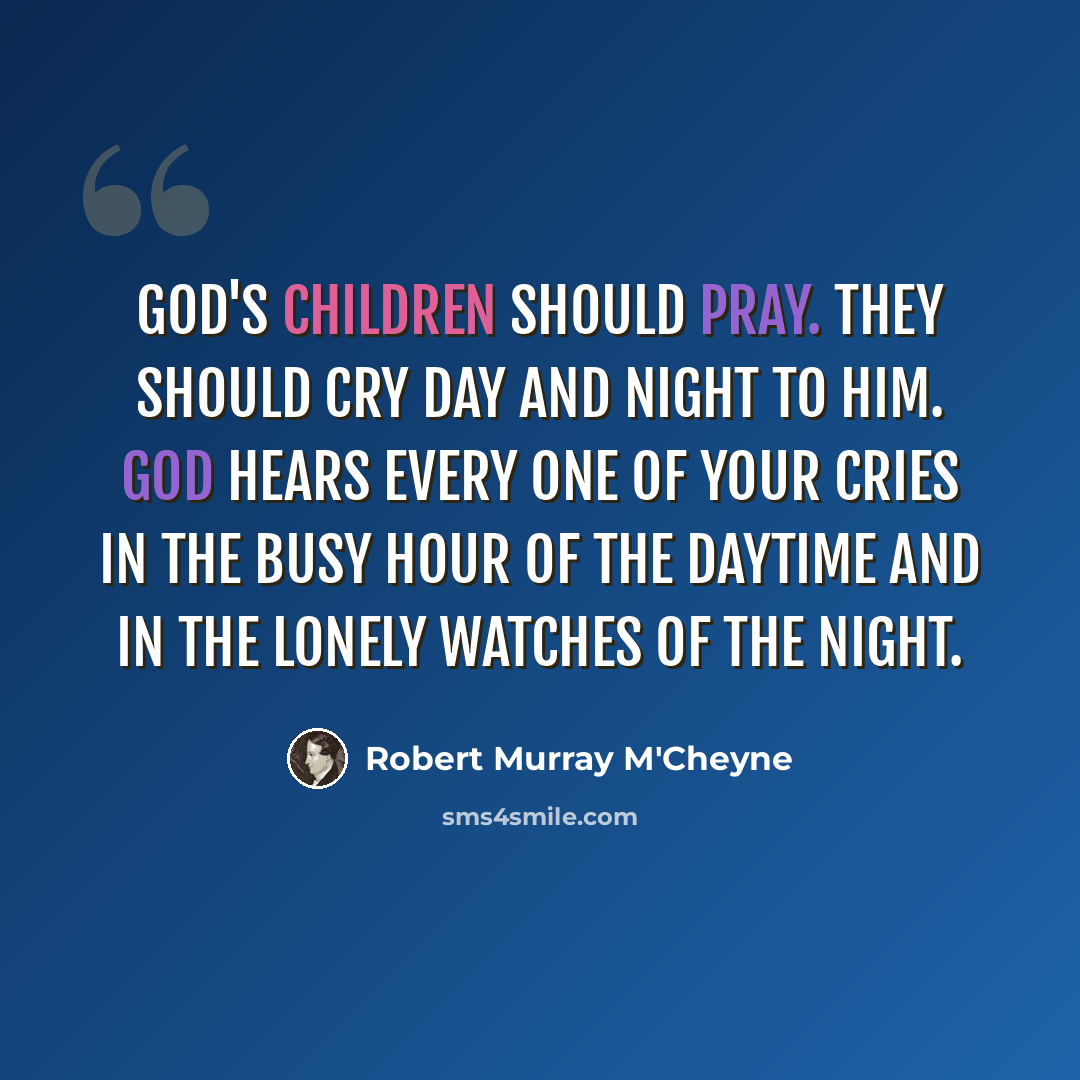 “God's children should pray. They should cry day and night to Him. God hears every one of your cries in the busy hour of the daytime and in the lonely watches of the night.” quote by Robert Murray M'Cheyne
