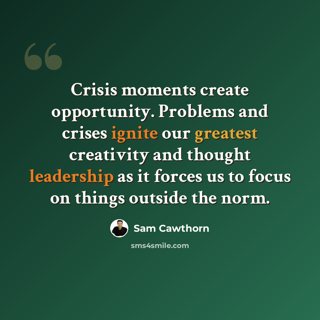 “Crisis moments create opportunity. Problems and crises ignite our greatest creativity and thought leadership as it forces us to focus on things outside the norm.” quote by Sam Cawthorn