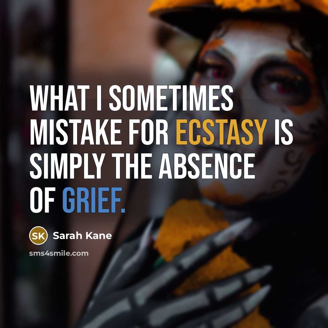 “What I sometimes mistake for ecstasy is simply the absence of grief.” quote by Sarah Kane