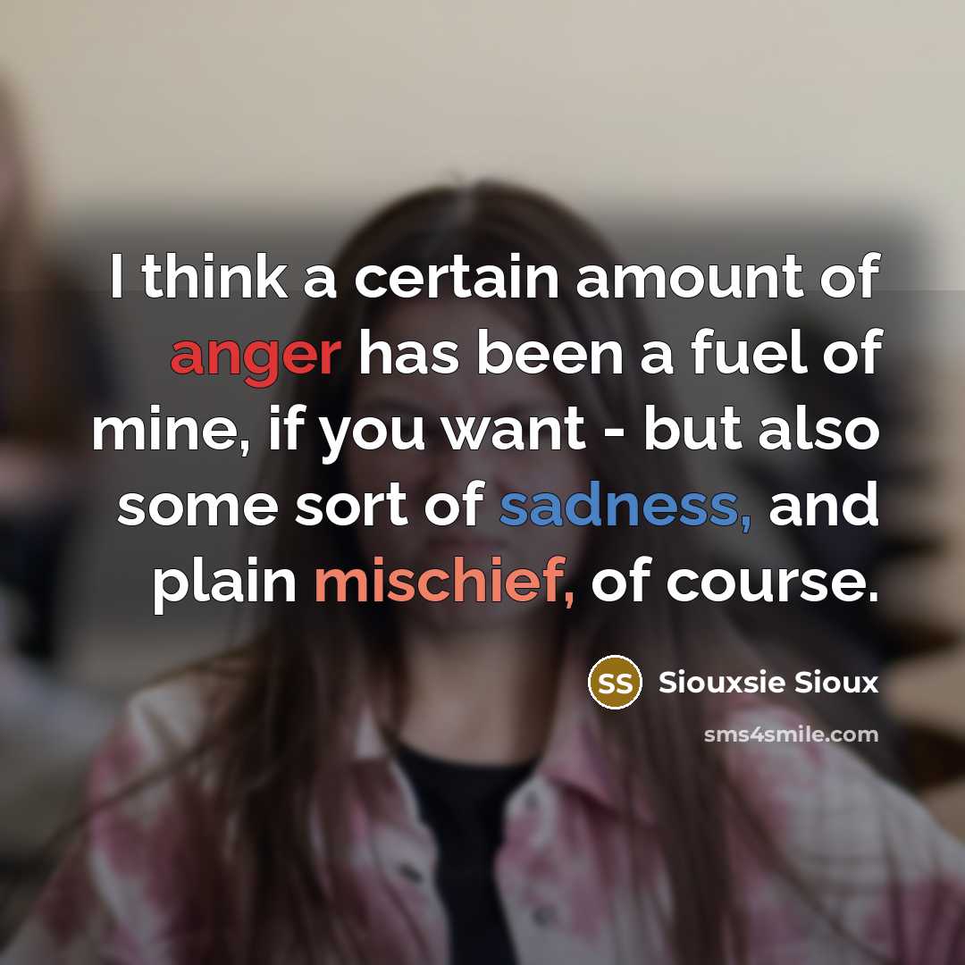 “I think a certain amount of anger has been a fuel of mine, if you want - but also some sort of sadness, and plain mischief, of course.” quote by Siouxsie Sioux