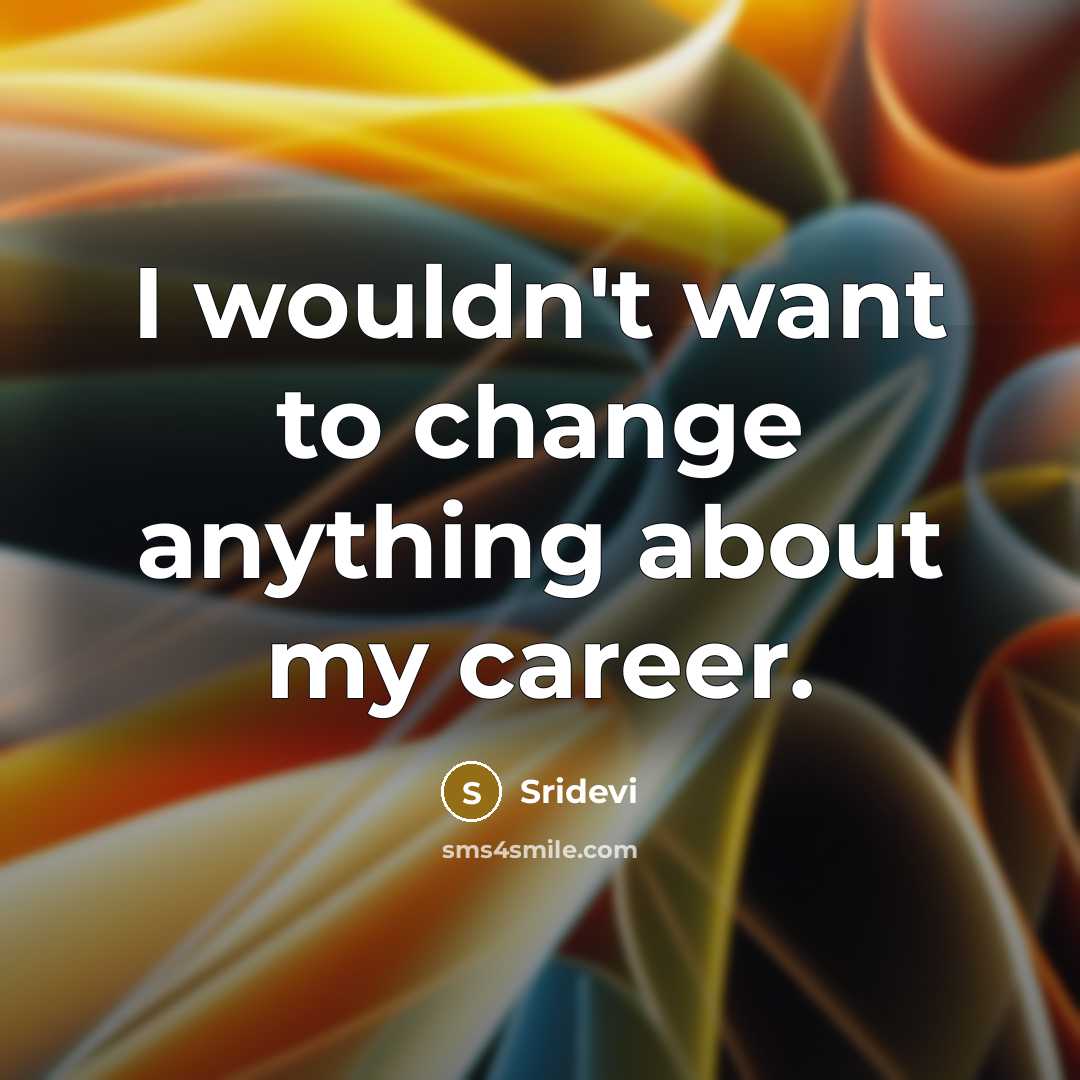 “I wouldn't want to change anything about my career.” quote by Sridevi