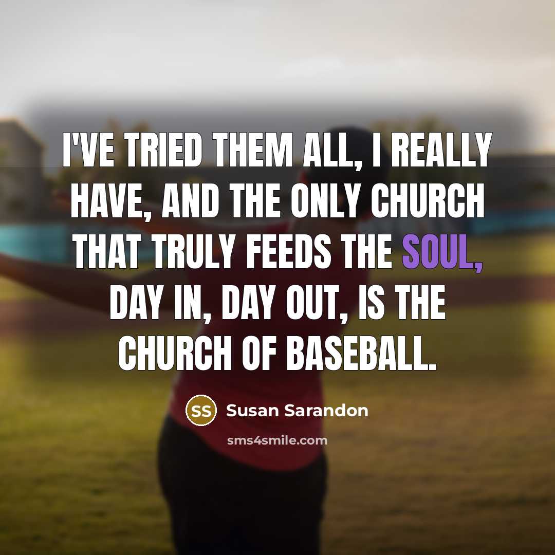 “I've tried them all, I really have, and the only church that truly feeds the soul, day in, day out, is the Church of Baseball.” quote by Susan Sarandon
