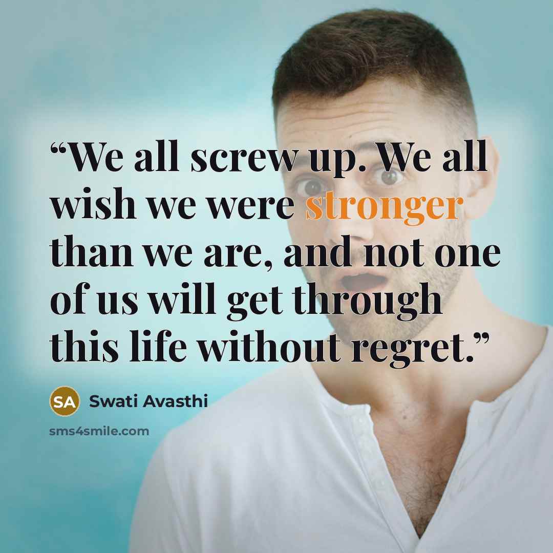 “We all screw up. We all wish we were stronger than we are, and not one of us will get through this life without regret.” quote by Swati Avasthi