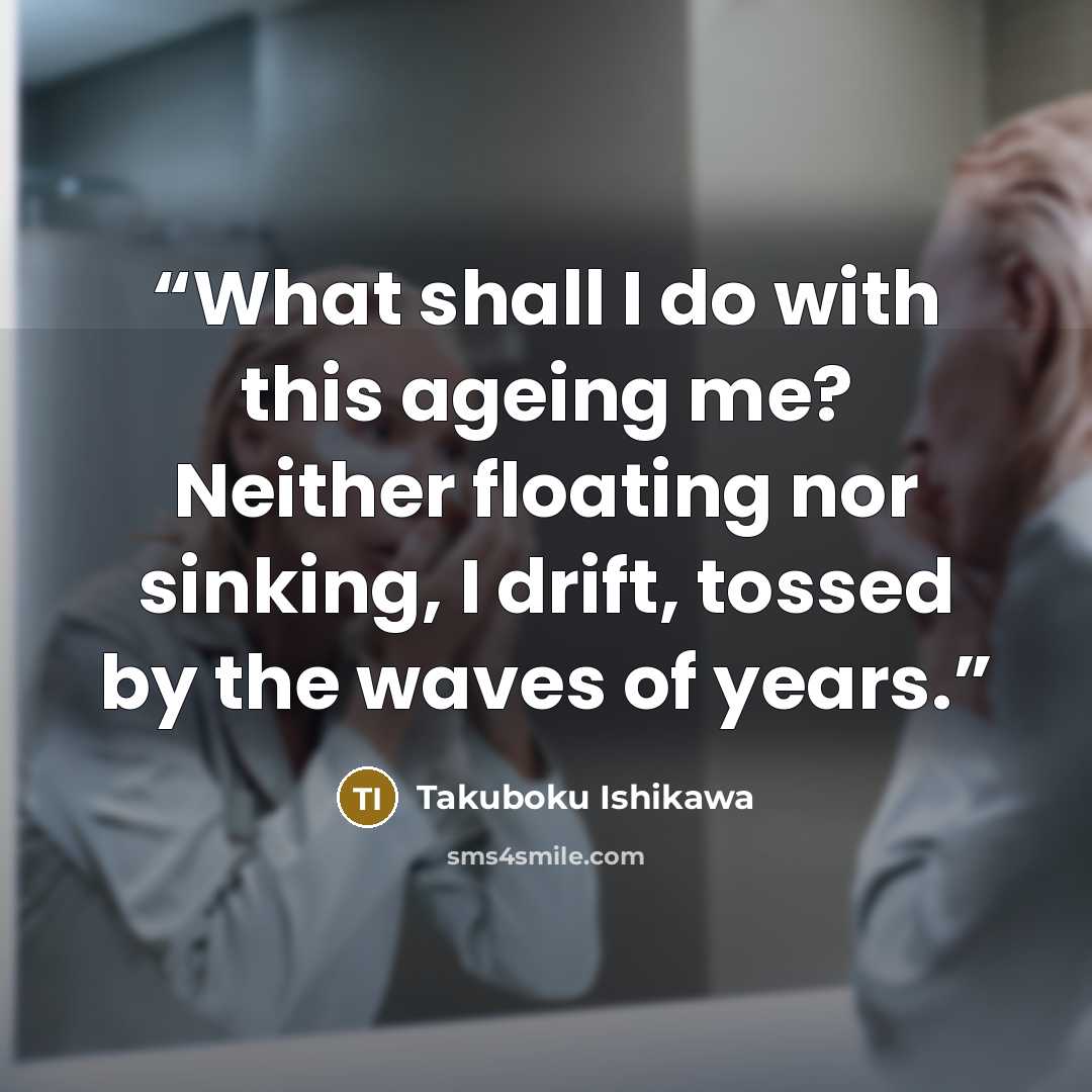 “What shall I do with this ageing me? Neither floating nor sinking, I drift, tossed by the waves of years.” quote by Takuboku Ishikawa