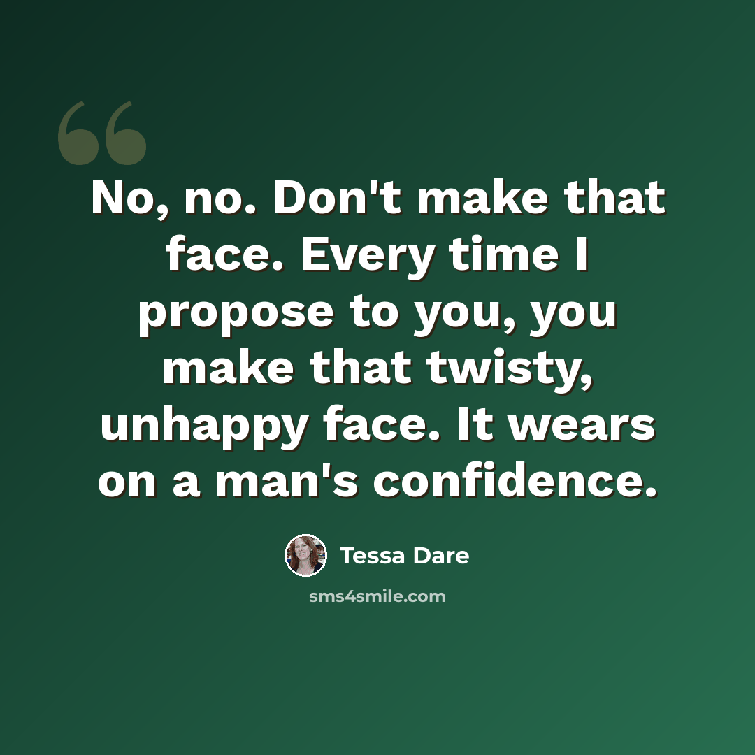 “No, no. Don't make that face. Every time I propose to you, you make that twisty, unhappy face. It wears on a man's confidence.” quote by Tessa Dare