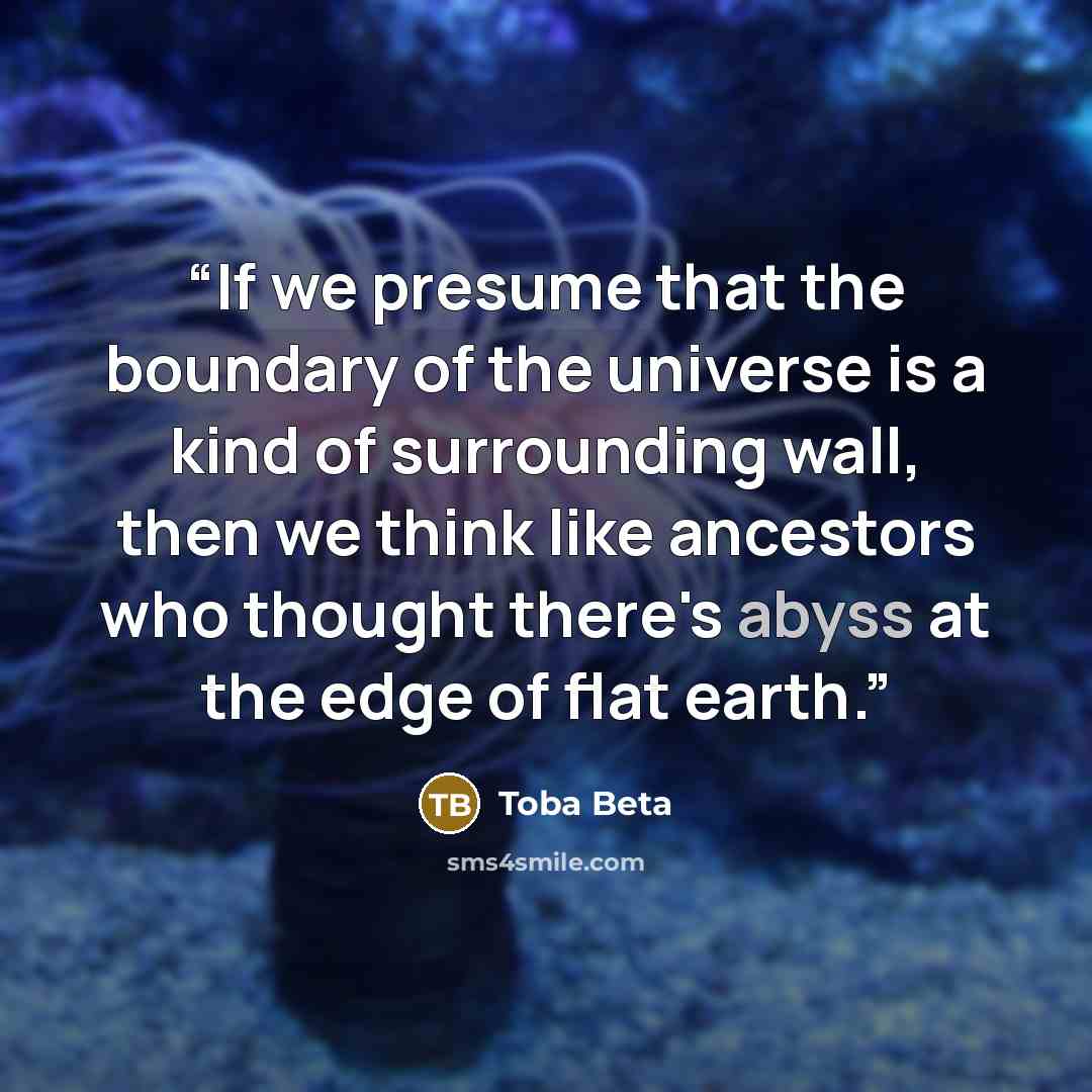 “If we presume that the boundary of the universe is a kind of surrounding wall, then we think like ancestors who thought there's abyss at the edge of flat earth.” quote by Toba Beta