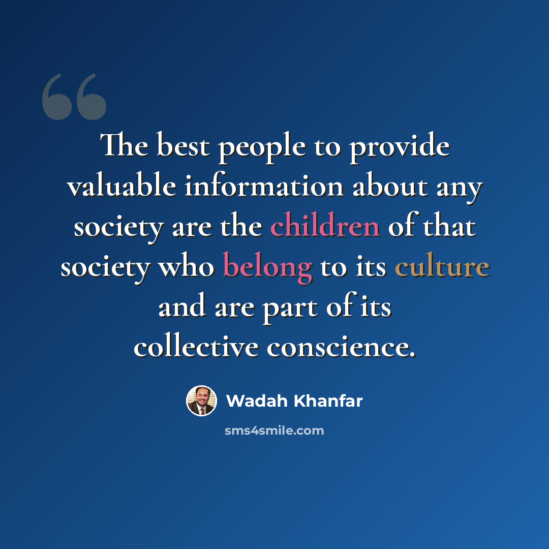 “The best people to provide valuable information about any society are the children of that society who belong to its culture and are part of its collective conscience.” quote by Wadah Khanfar