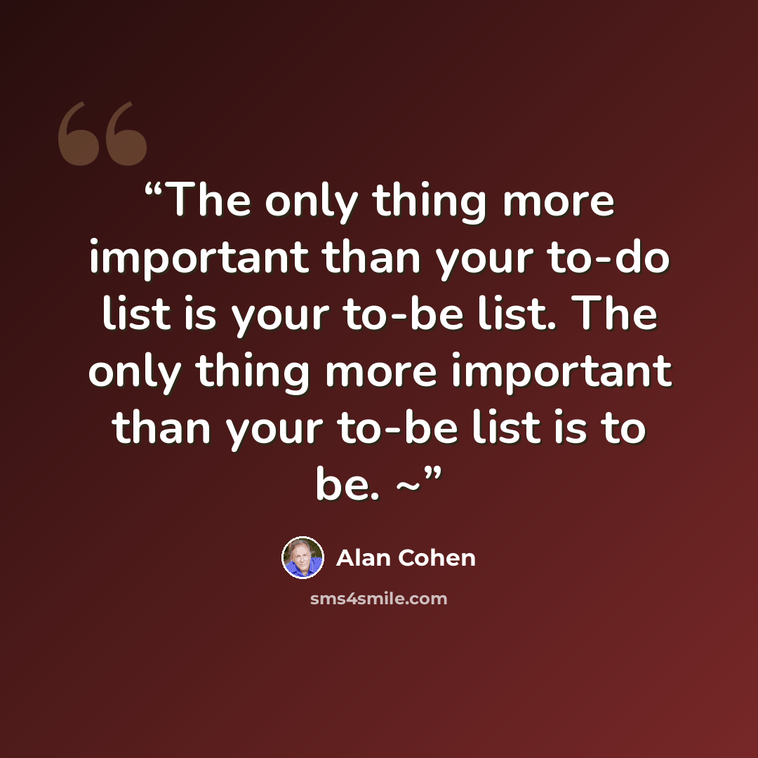 “The only thing more important than your to-do list is your to-be list. The only thing more important than your to-be list is to be. ~” quote by Alan Cohen