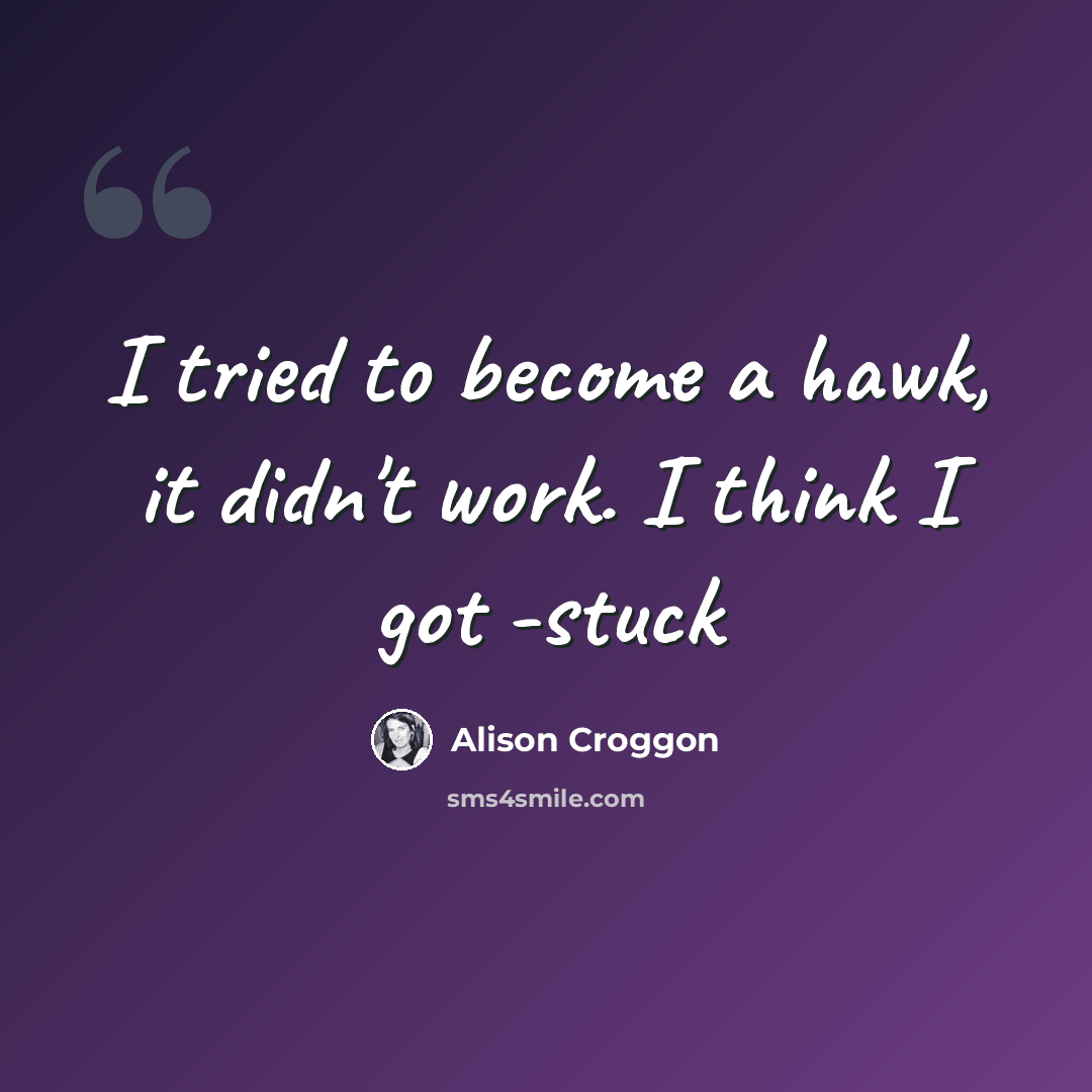 “I tried to become a hawk, it didn't work. I think I got -stuck” quote by Alison Croggon