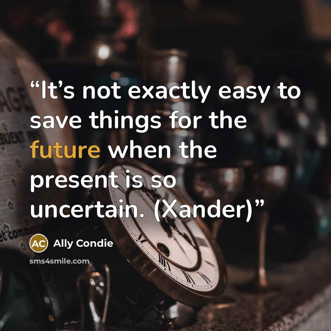 “It’s not exactly easy to save things for the future when the present is so uncertain. (Xander)” quote by Ally Condie
