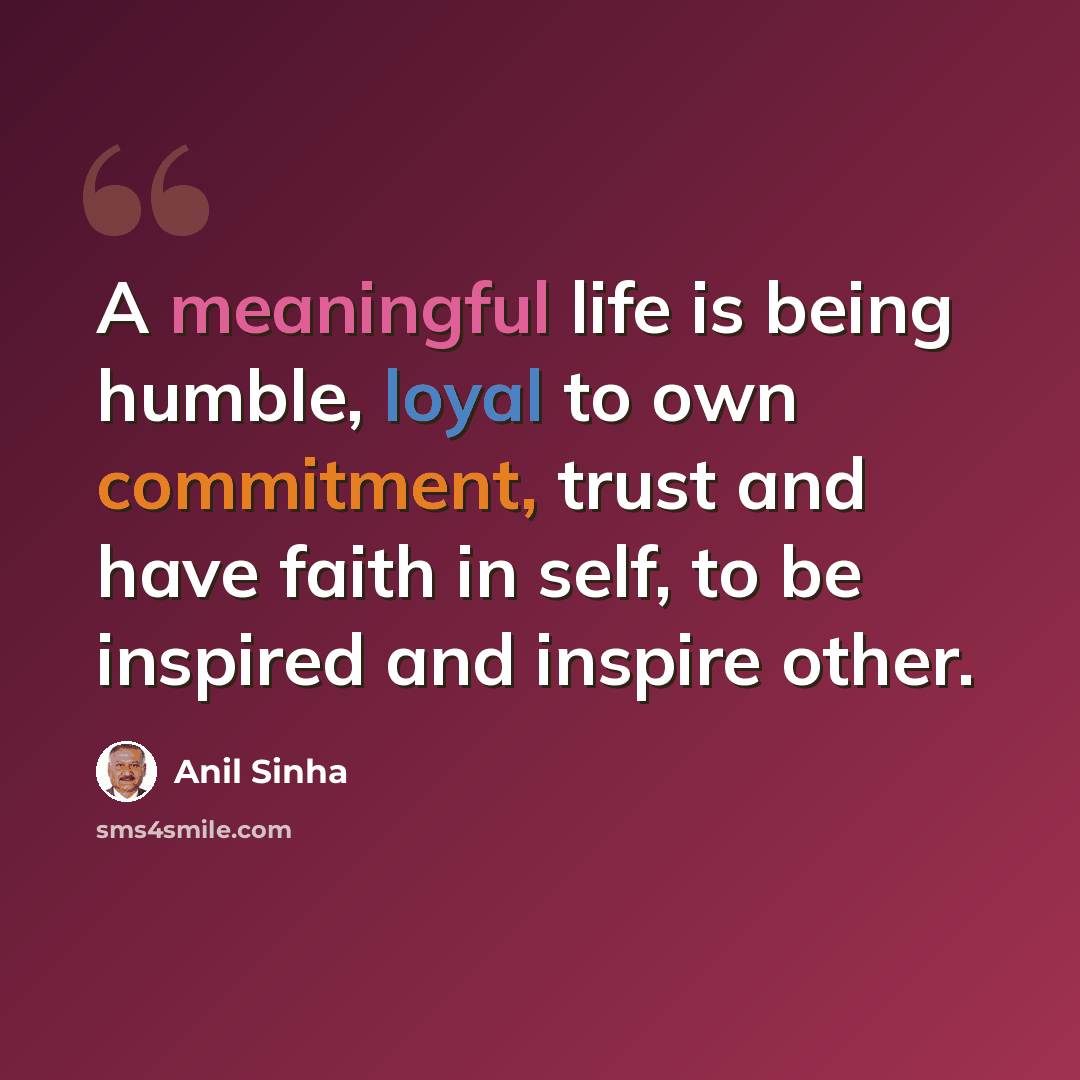 “A meaningful life is being humble, loyal to own commitment, trust and have faith in self, to be inspired and inspire other.” quote by Anil Sinha