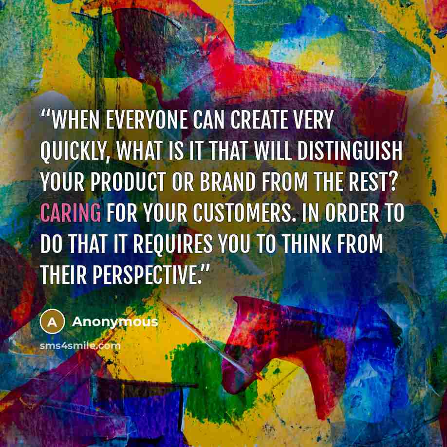“When everyone can create very quickly, what is it that will distinguish your product or brand from the rest? Caring for your customers. In order to do that it requires you to think from their perspective.” quote by Anonymous
