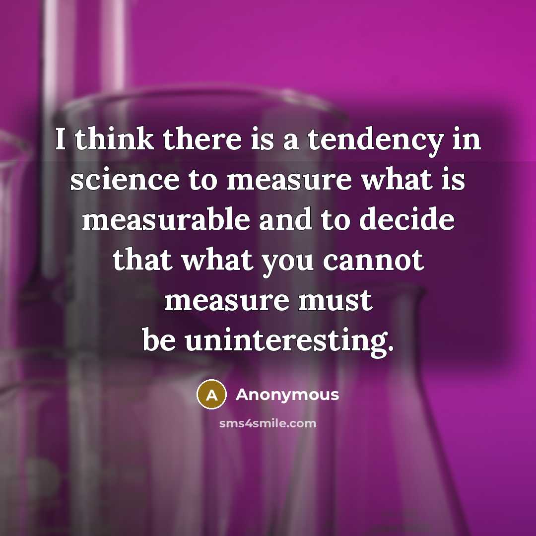 “I think there is a tendency in science to measure what is measurable and to decide that what you cannot measure must be uninteresting.” quote by Anonymous