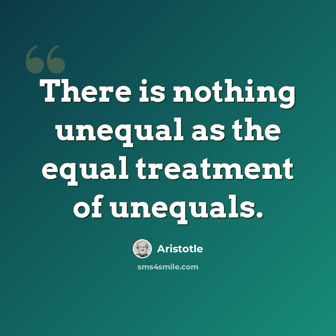 “There is nothing unequal as the equal treatment of unequals.” quote by Aristotle