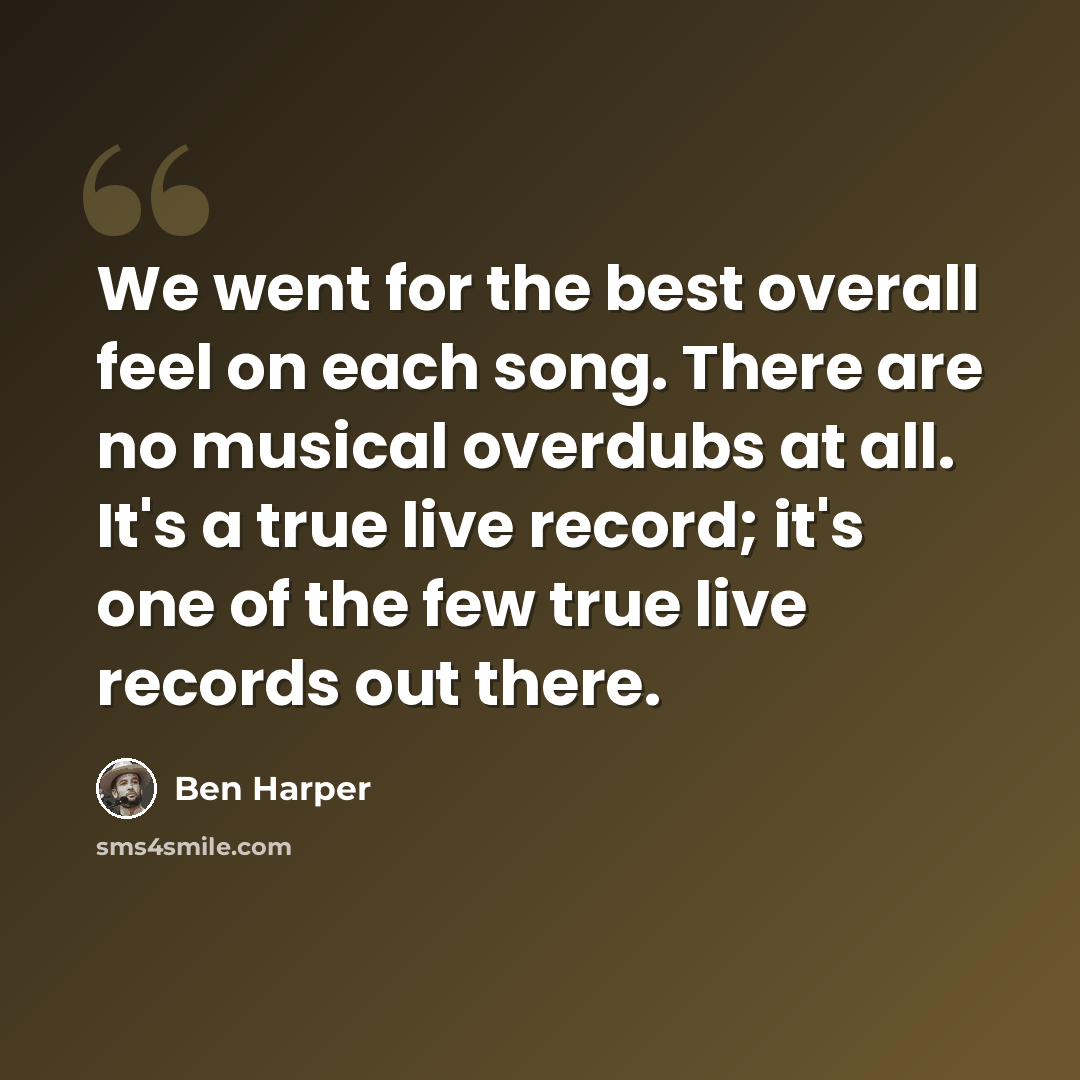 “We went for the best overall feel on each song. There are no musical overdubs at all. It's a true live record; it's one of the few true live records out there.” quote by Ben Harper