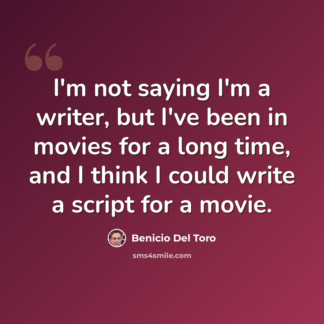 “I'm not saying I'm a writer, but I've been in movies for a long time, and I think I could write a script for a movie.” quote by Benicio Del Toro
