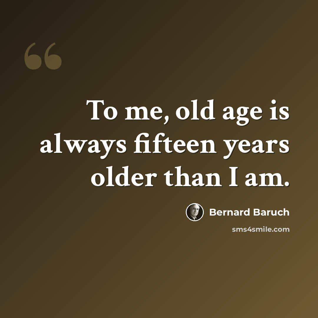 “To me, old age is always fifteen years older than I am.” quote by Bernard Baruch