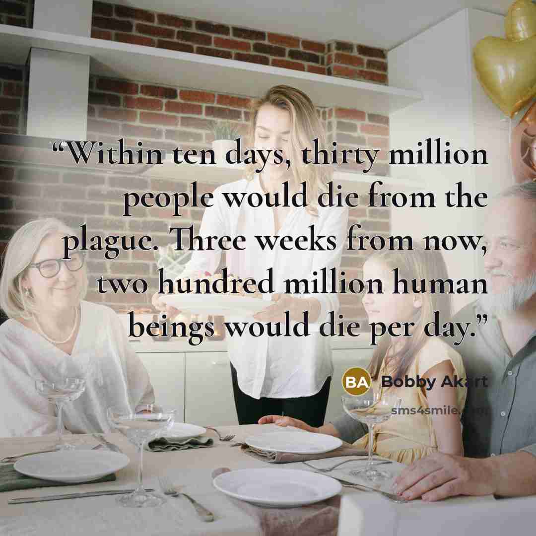 “Within ten days, thirty million people would die from the plague. Three weeks from now, two hundred million human beings would die per day.” quote by Bobby Akart