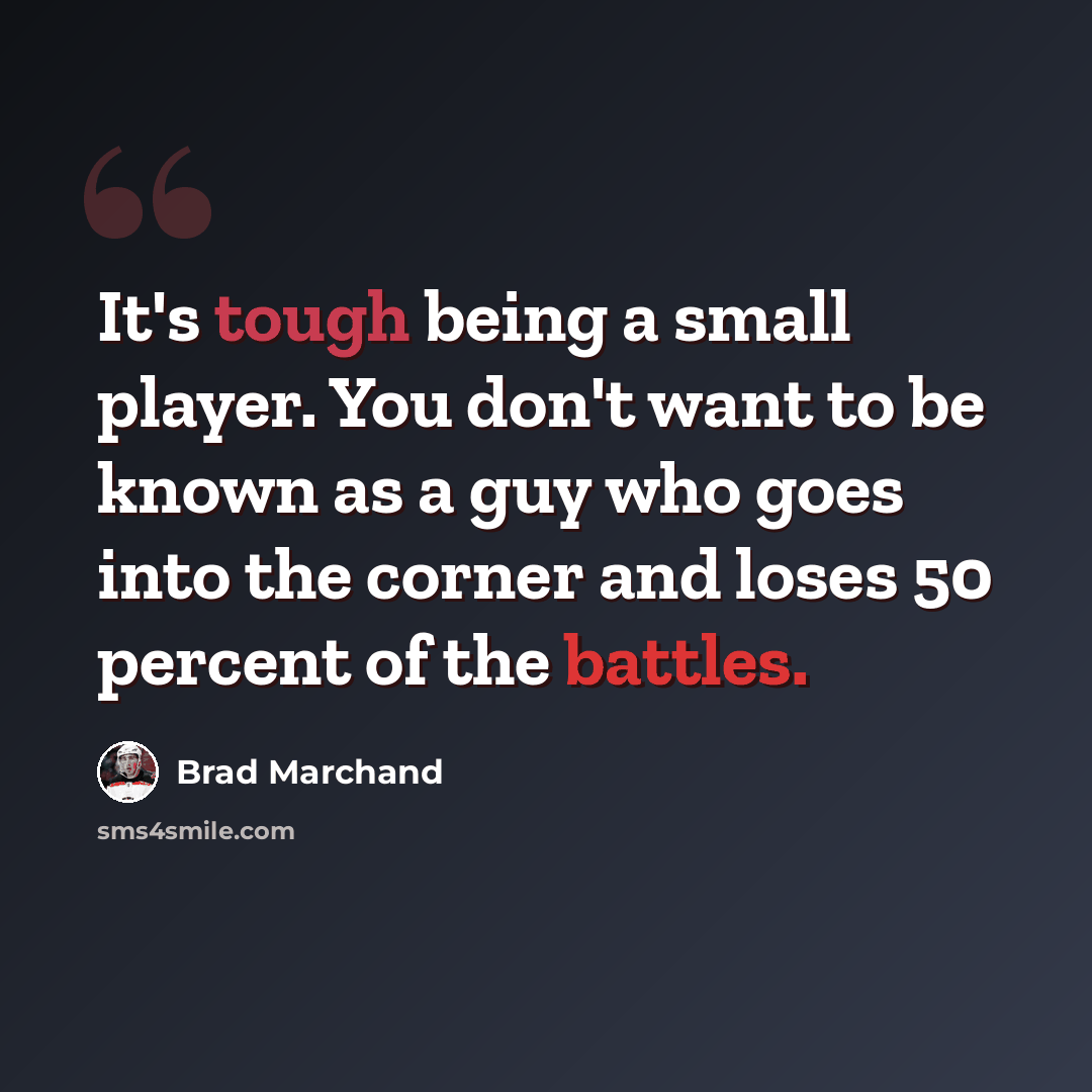 “It's tough being a small player. You don't want to be known as a guy who goes into the corner and loses 50 percent of the battles.” quote by Brad Marchand