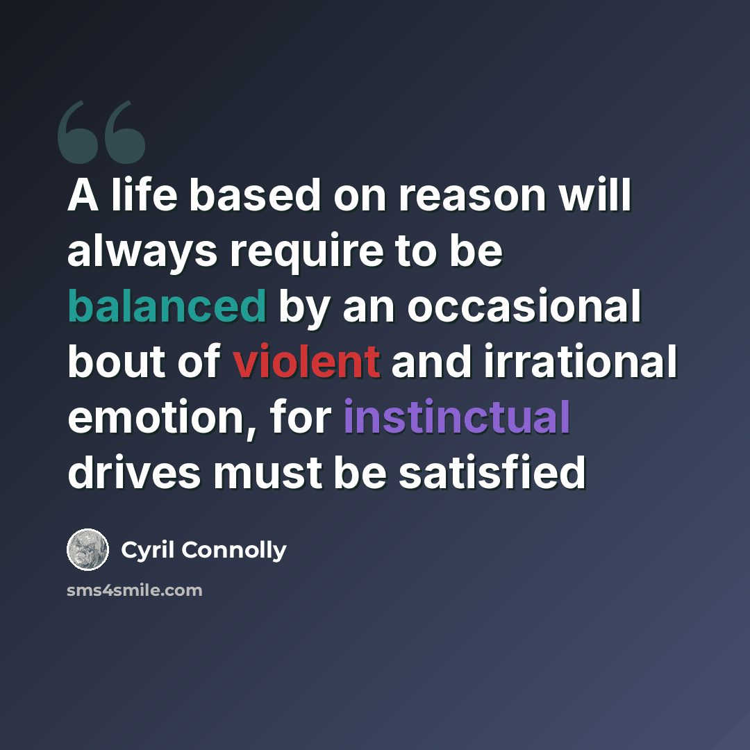 “A life based on reason will always require to be balanced by an occasional bout of violent and irrational emotion, for instinctual drives must be satisfied” quote by Cyril Connolly