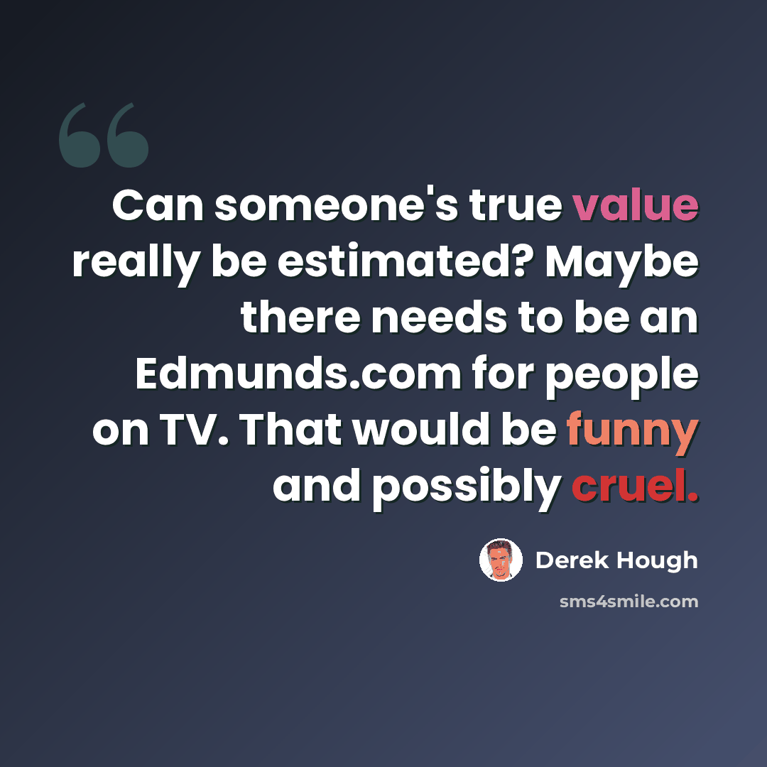 “Can someone's true value really be estimated? Maybe there needs to be an Edmunds.com for people on TV. That would be funny and possibly cruel.” quote by Derek Hough