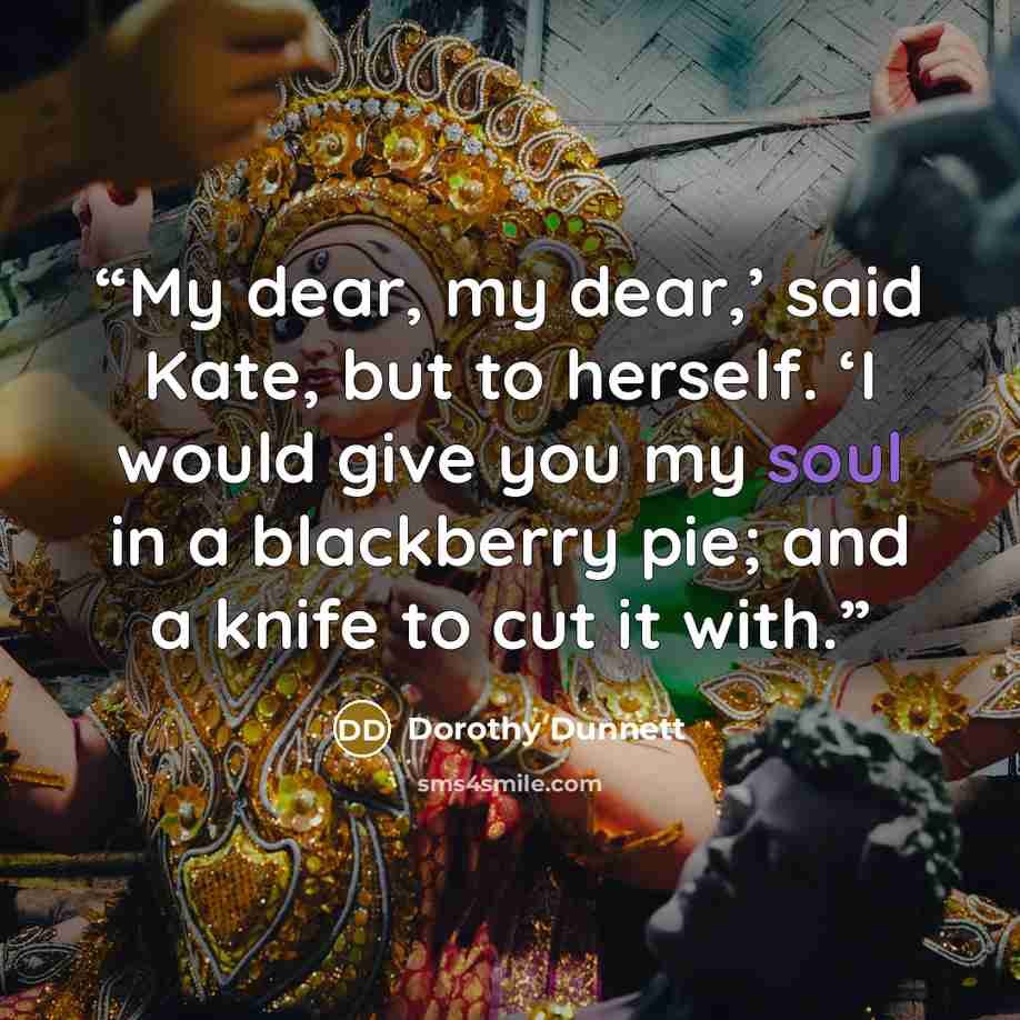 “My dear, my dear,’ said Kate, but to herself. ‘I would give you my soul in a blackberry pie; and a knife to cut it with.” quote by Dorothy Dunnett