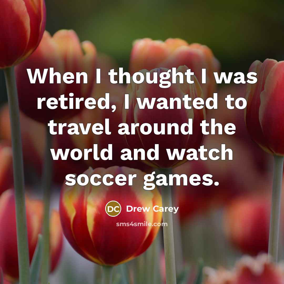 “When I thought I was retired, I wanted to travel around the world and watch soccer games.” quote by Drew Carey