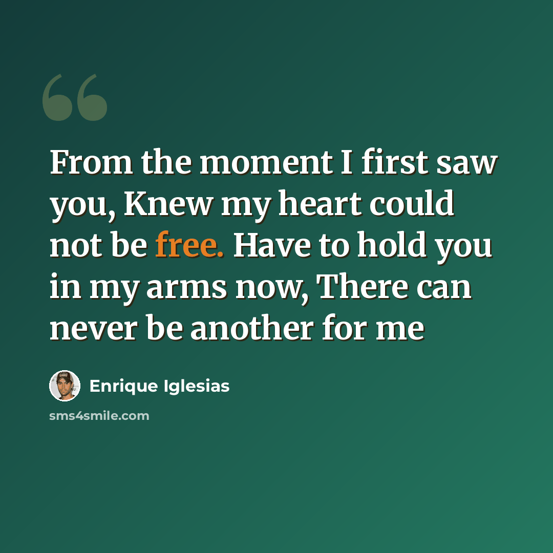 “From the moment I first saw you, Knew my heart could not be free. Have to hold you in my arms now, There can never be another for me” quote by Enrique Iglesias