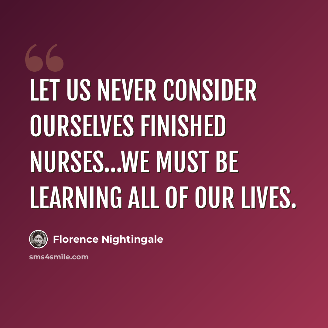 “Let us never consider ourselves finished nurses…we must be learning all of our lives.” quote by Florence Nightingale