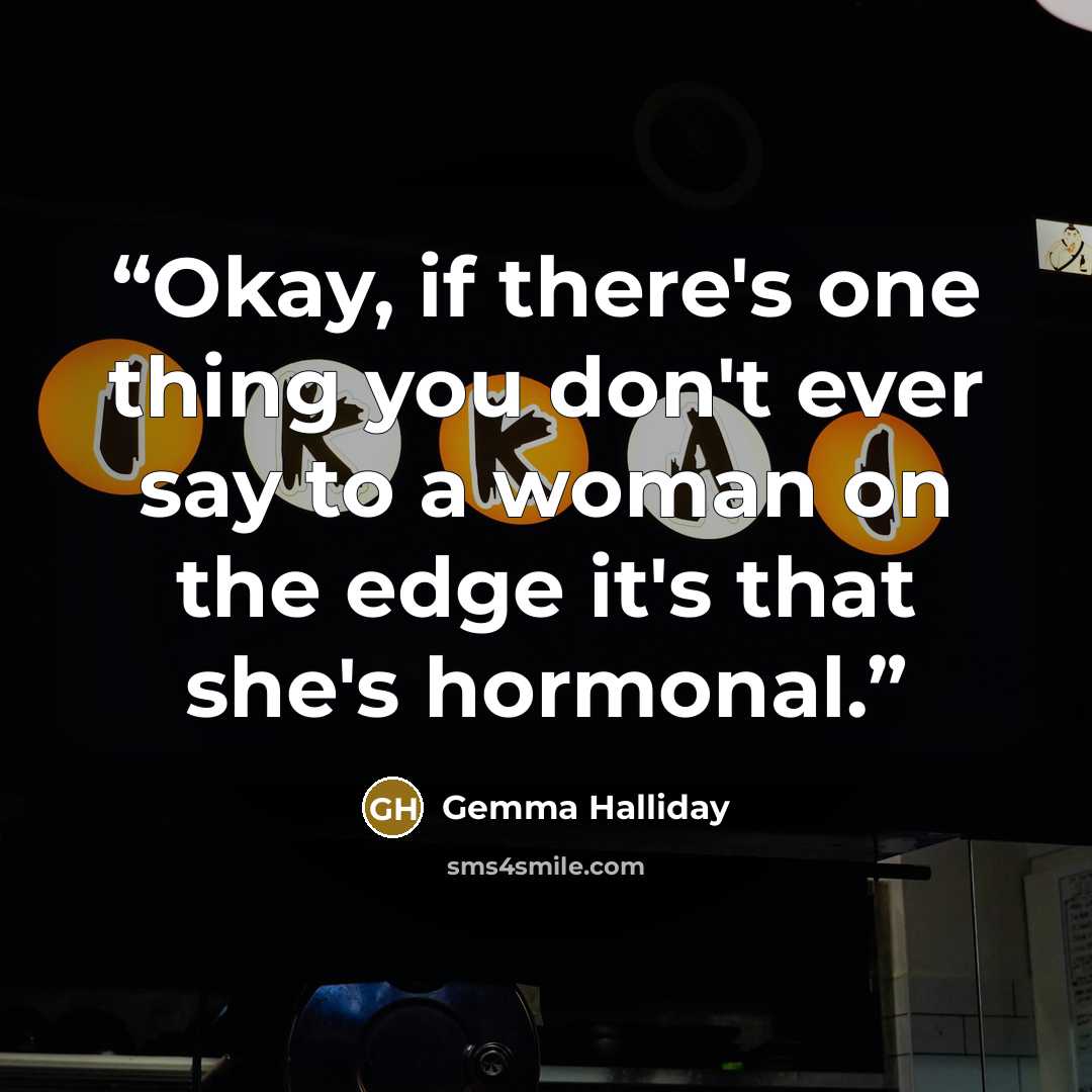 “Okay, if there's one thing you don't ever say to a woman on the edge it's that she's hormonal.” quote by Gemma Halliday